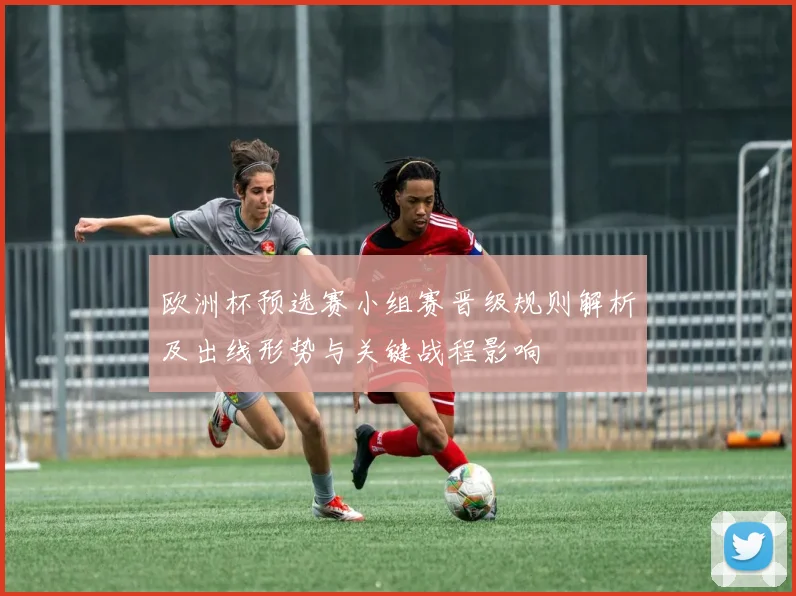 欧洲杯预选赛小组赛晋级规则解析及出线形势与关键战程影响