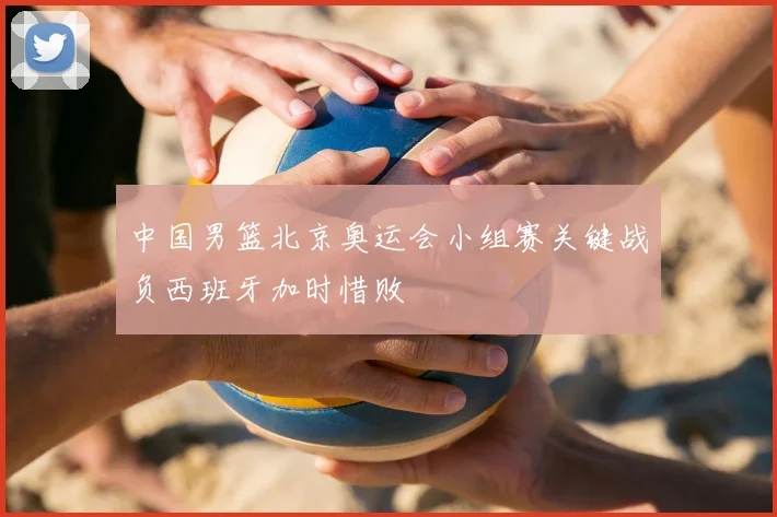 中国男篮北京奥运会小组赛关键战负西班牙加时惜败