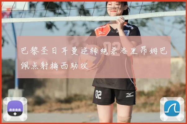 巴黎圣日耳曼逆转绝杀洛里昂姆巴佩点射梅西助攻