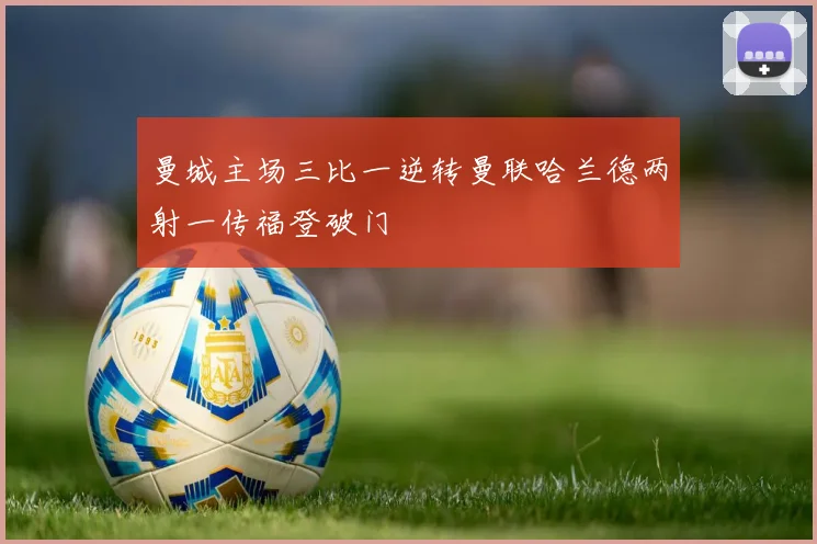 曼城主场三比一逆转曼联哈兰德两射一传福登破门