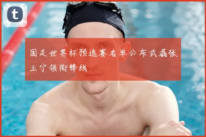 国足世界杯预选赛名单公布武磊张玉宁领衔锋线