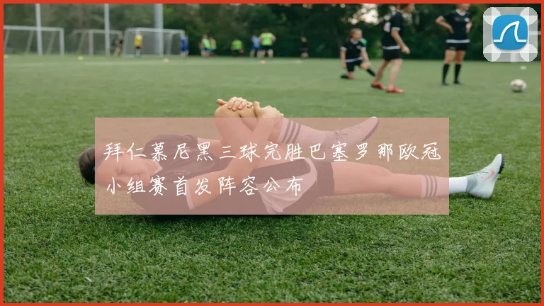 拜仁慕尼黑三球完胜巴塞罗那欧冠小组赛首发阵容公布