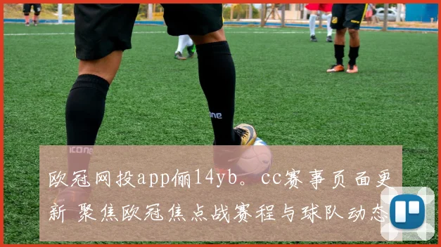 欧冠网投app俪14yb。cc赛事页面更新 聚焦欧冠焦点战赛程与球队动态