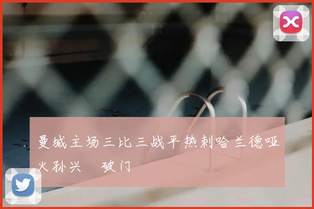 曼城主场三比三战平热刺哈兰德哑火孙兴慜破门