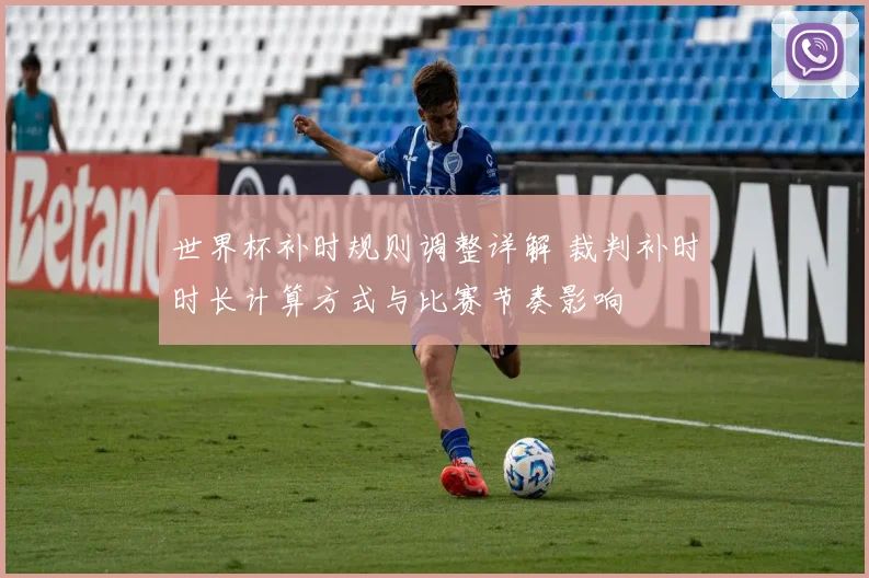 世界杯补时规则调整详解 裁判补时时长计算方式与比赛节奏影响