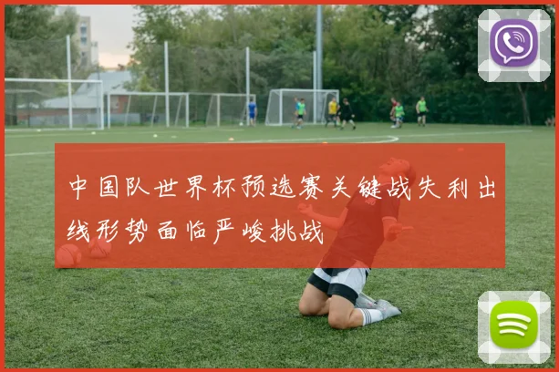 中国队世界杯预选赛关键战失利出线形势面临严峻挑战