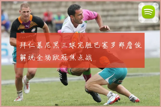 拜仁慕尼黑三球完胜巴塞罗那詹俊解说全场欧冠焦点战