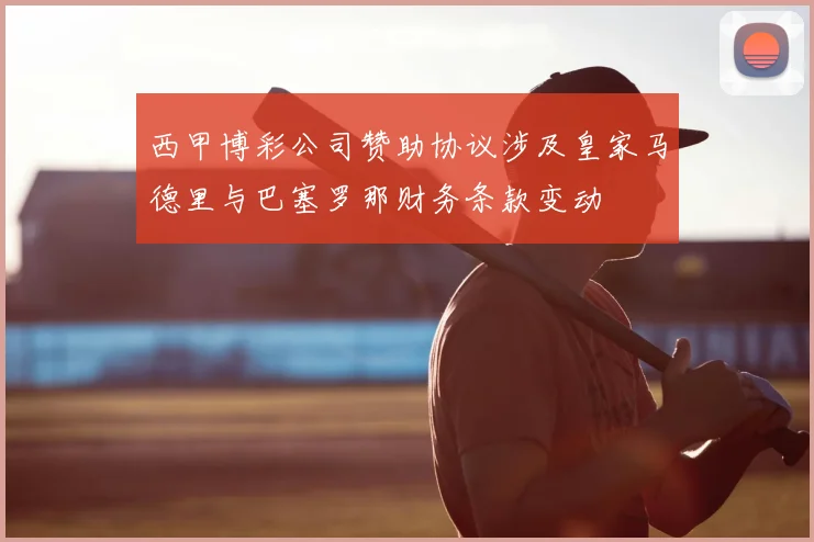 西甲博彩公司赞助协议涉及皇家马德里与巴塞罗那财务条款变动