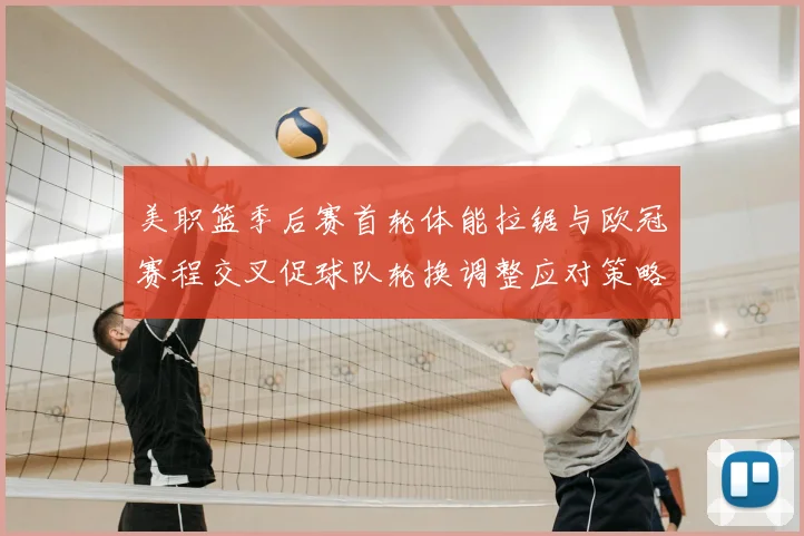 美职篮季后赛首轮体能拉锯与欧冠赛程交叉促球队轮换调整应对策略