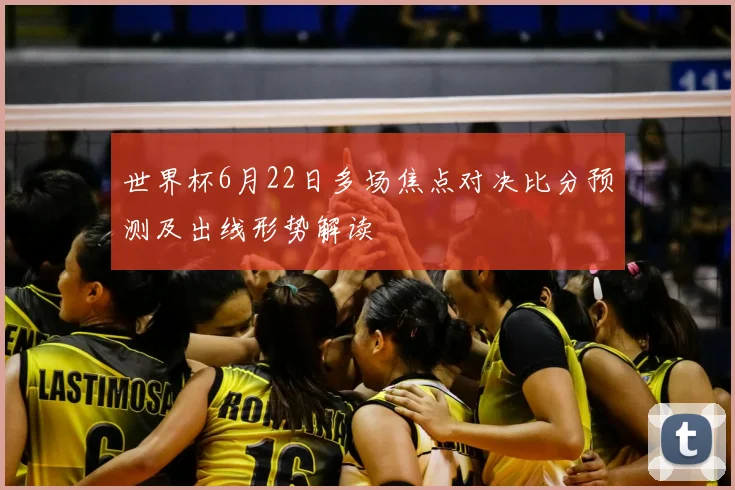 世界杯6月22日多场焦点对决比分预测及出线形势解读