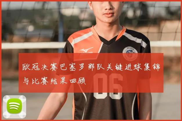 欧冠决赛巴塞罗那队关键进球集锦与比赛结果回顾