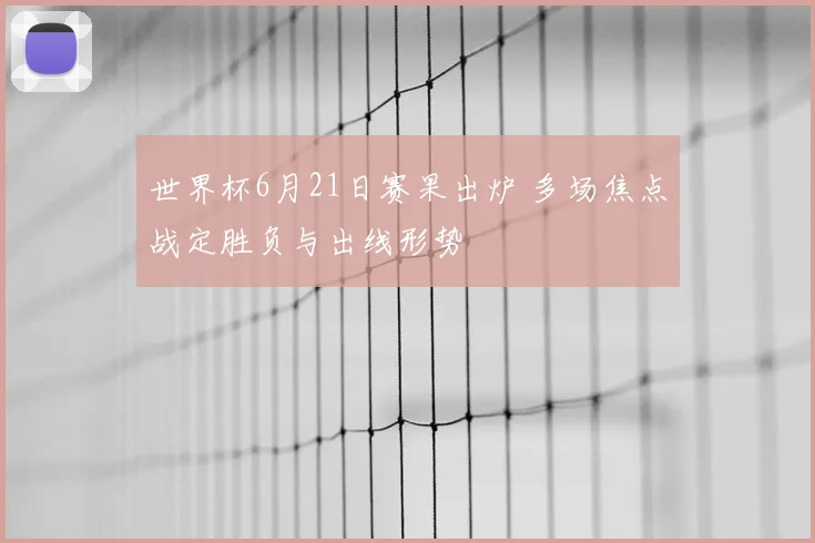 世界杯6月21日赛果出炉 多场焦点战定胜负与出线形势