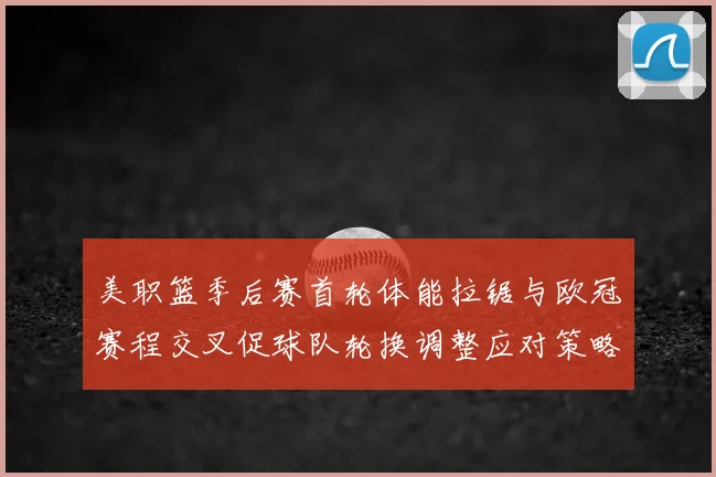 美职篮季后赛首轮体能拉锯与欧冠赛程交叉促球队轮换调整应对策略