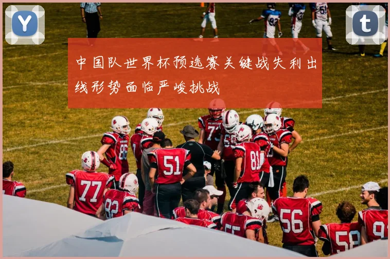 中国队世界杯预选赛关键战失利出线形势面临严峻挑战