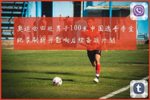 奥运会田径男子100米中国选手夺金纪录刷新并影响后续备战计划