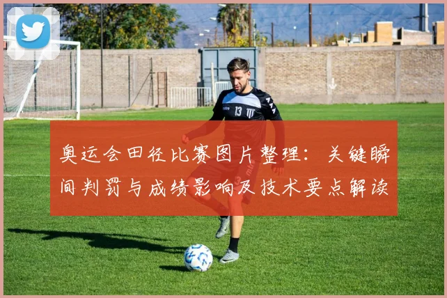 奥运会田径比赛图片整理：关键瞬间判罚与成绩影响及技术要点解读