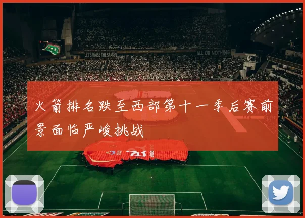 火箭排名跌至西部第十一季后赛前景面临严峻挑战