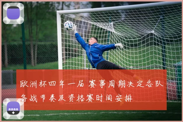 欧洲杯四年一届 赛事周期决定各队备战节奏及资格赛时间安排