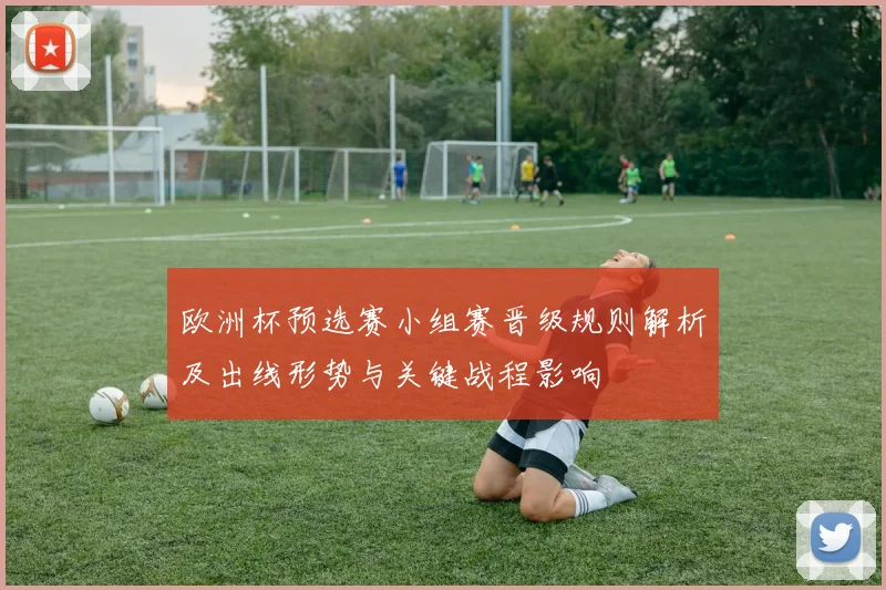 欧洲杯预选赛小组赛晋级规则解析及出线形势与关键战程影响