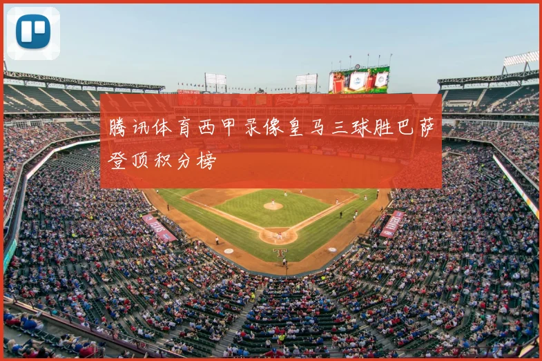 腾讯体育西甲录像皇马三球胜巴萨登顶积分榜