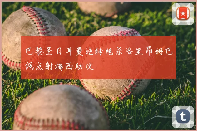 巴黎圣日耳曼逆转绝杀洛里昂姆巴佩点射梅西助攻