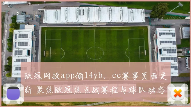 欧冠网投app俪14yb。cc赛事页面更新 聚焦欧冠焦点战赛程与球队动态