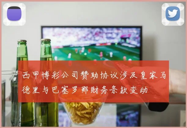 西甲博彩公司赞助协议涉及皇家马德里与巴塞罗那财务条款变动