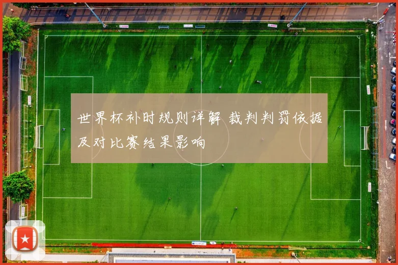 世界杯补时规则详解 裁判判罚依据及对比赛结果影响