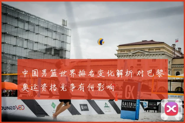 中国男篮世界排名变化解析 对巴黎奥运资格竞争有何影响