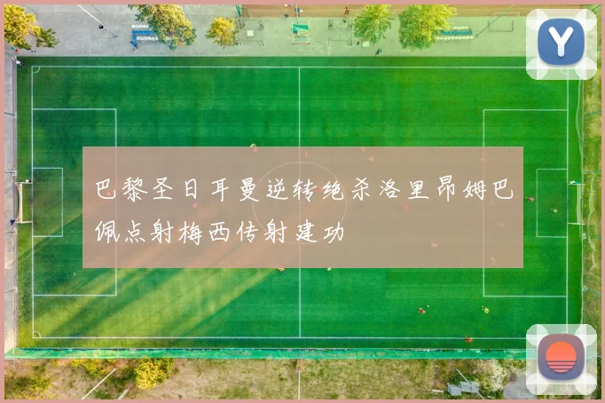 巴黎圣日耳曼逆转绝杀洛里昂姆巴佩点射梅西传射建功