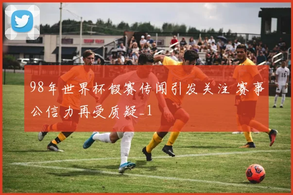 98年世界杯假赛传闻引发关注 赛事公信力再受质疑_1