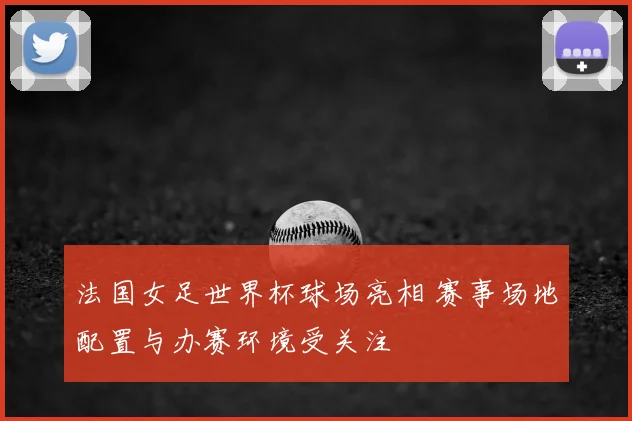 法国女足世界杯球场亮相 赛事场地配置与办赛环境受关注
