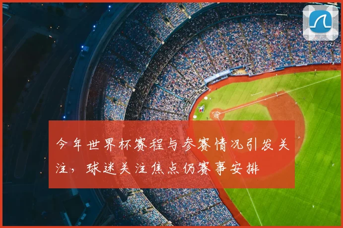 今年世界杯赛程与参赛情况引发关注，球迷关注焦点仍赛事安排