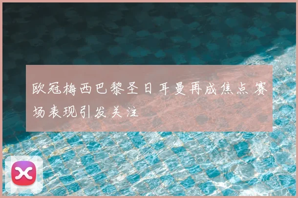 欧冠梅西巴黎圣日耳曼再成焦点 赛场表现引发关注