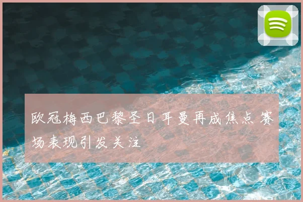 欧冠梅西巴黎圣日耳曼再成焦点 赛场表现引发关注
