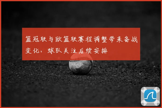 篮冠联与欧篮联赛程调整带来备战变化，球队关注后续安排
