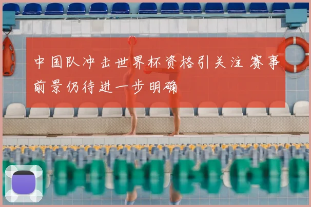 中国队冲击世界杯资格引关注 赛事前景仍待进一步明确