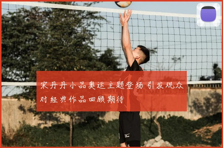 宋丹丹小品奥运主题登场 引发观众对经典作品回顾期待